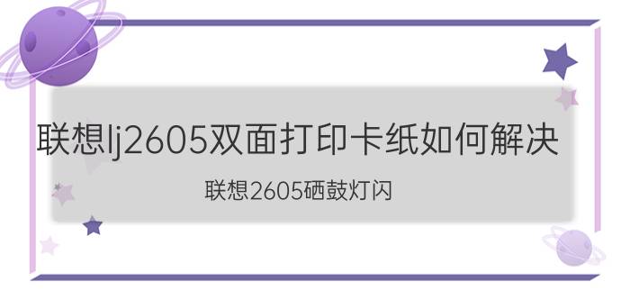 联想lj2605双面打印卡纸如何解决 联想2605硒鼓灯闪？